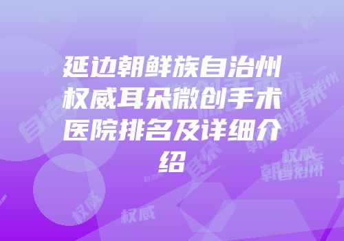 延边朝鲜族自治州权威耳朵微创手术医院排名及详细介绍