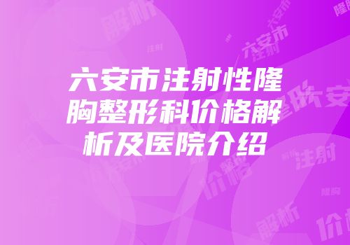 六安市注射性隆胸整形科价格解析及医院介绍