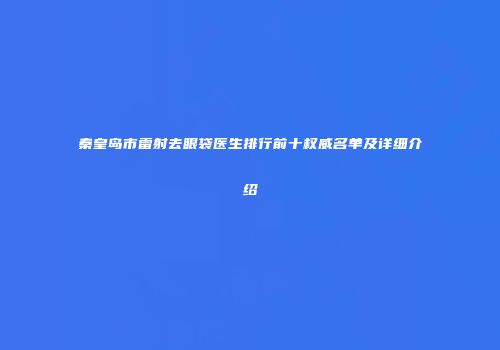 秦皇岛市雷射去眼袋医生排行前十权威名单及详细介绍