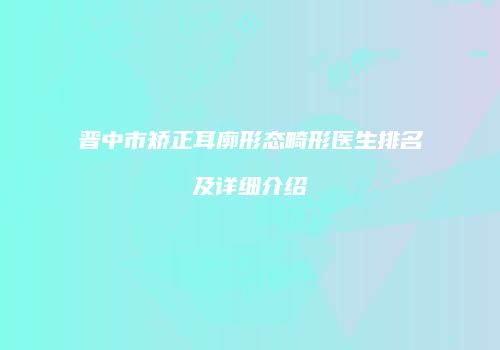 晋中市矫正耳廓形态畸形医生排名及详细介绍