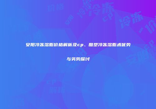 安阳冷冻溶脂价格解析及cp、酷塑冷冻溶脂术优势与劣势探讨