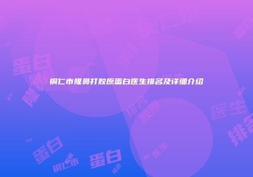 铜仁市隆鼻打胶原蛋白医生排名及详细介绍