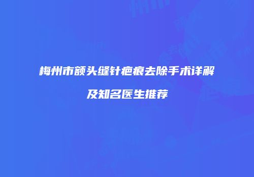梅州市额头缝针疤痕去除手术详解及知名医生推荐