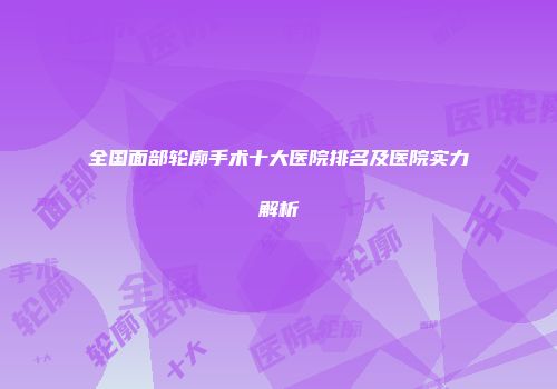 全国面部轮廓手术十大医院排名及医院实力解析