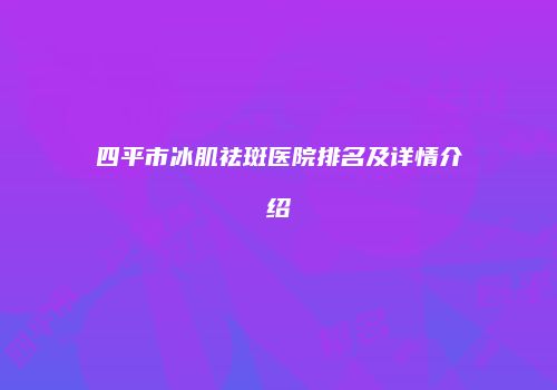 四平市冰肌祛斑医院排名及详情介绍