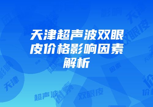 天津超声波双眼皮价格影响因素解析