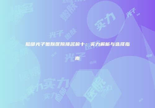 脸部光子嫩肤医院排名前十：实力解析与选择指南