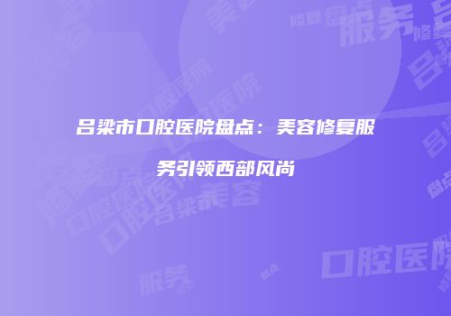 吕梁市口腔医院盘点：美容修复服务引领西部风尚