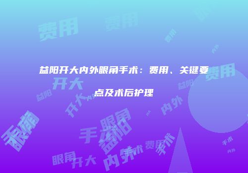 益阳开大内外眼角手术：费用、关键要点及术后护理