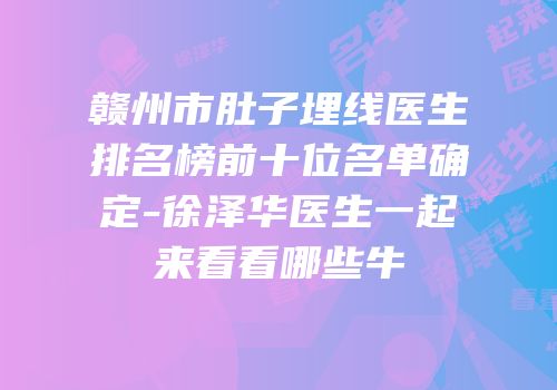 赣州市肚子埋线医生排名榜前十位名单确定-徐泽华医生一起来看看哪些牛