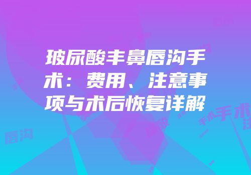 玻尿酸丰鼻唇沟手术：费用、注意事项与术后恢复详解