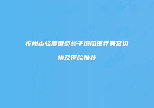 忻州市轻度唇裂鼻子塌陷医疗美容价格及医院推荐