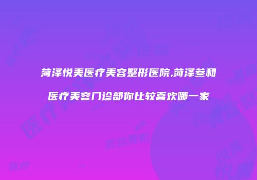 菏泽悦美医疗美容整形医院,菏泽叁和医疗美容门诊部你比较喜欢哪一家