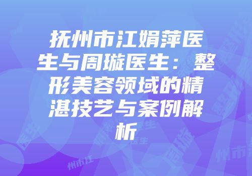 抚州市江娟萍医生与周璇医生：整形美容领域的精湛技艺与案例解析
