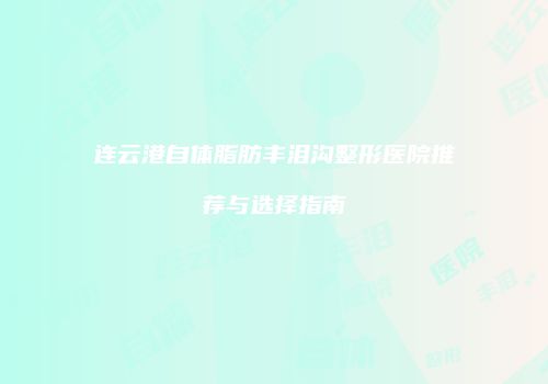 连云港自体脂肪丰泪沟整形医院推荐与选择指南