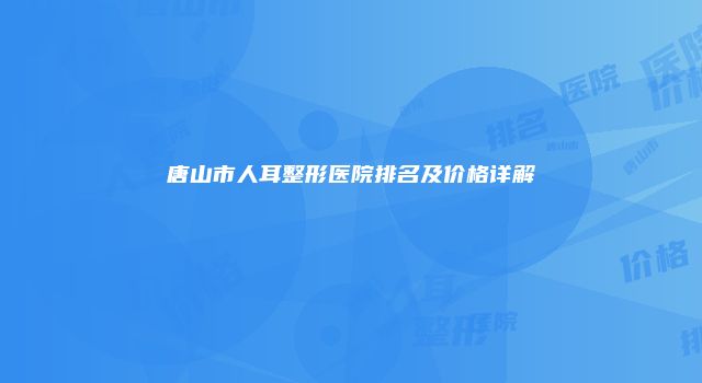 唐山市人耳整形医院排名及价格详解