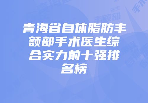 青海省自体脂肪丰额部手术医生综合实力前十强排名榜