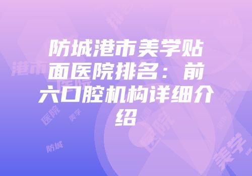 防城港市美学贴面医院排名：前六口腔机构详细介绍