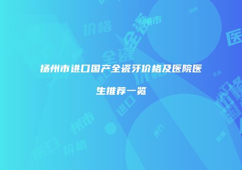 扬州市进口国产全瓷牙价格及医院医生推荐一览
