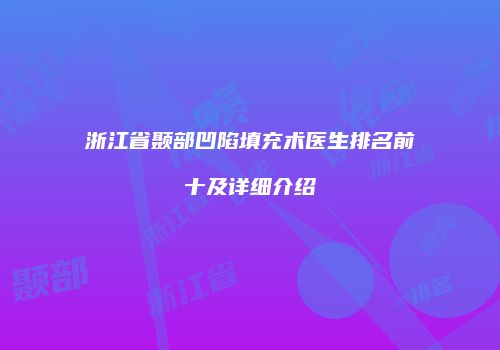 浙江省颞部凹陷填充术医生排名前十及详细介绍