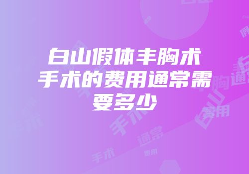白山假体丰胸术手术的费用通常需要多少
