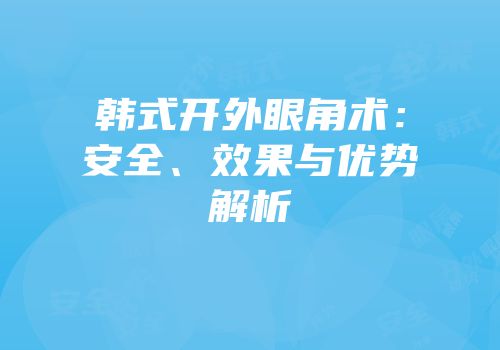 韩式开外眼角术：安全、效果与优势解析