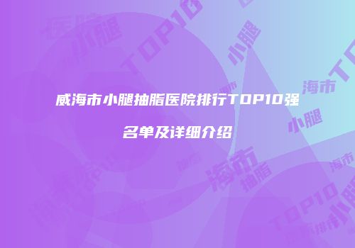 威海市小腿抽脂医院排行TOP10强名单及详细介绍