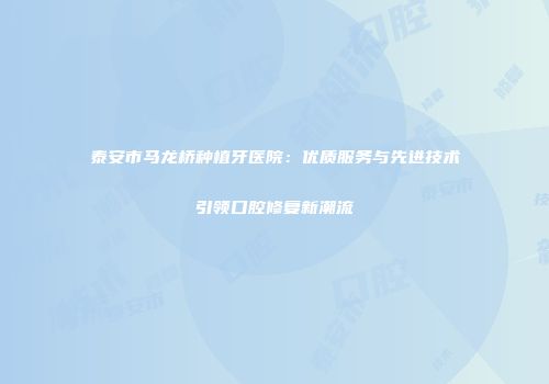 泰安市马龙桥种植牙医院：优质服务与先进技术引领口腔修复新潮流