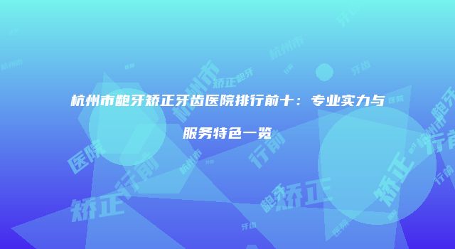 杭州市龅牙矫正牙齿医院排行前十：专业实力与服务特色一览