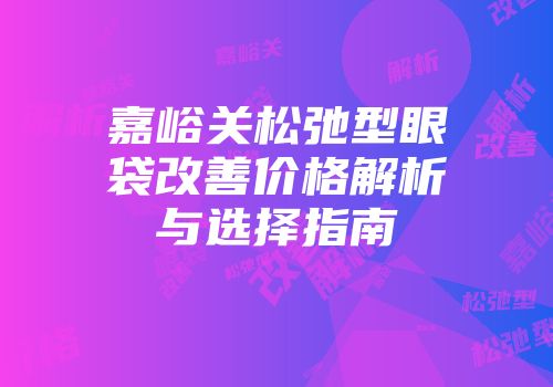 嘉峪关松弛型眼袋改善价格解析与选择指南