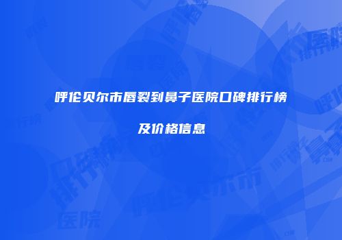 呼伦贝尔市唇裂到鼻子医院口碑排行榜及价格信息