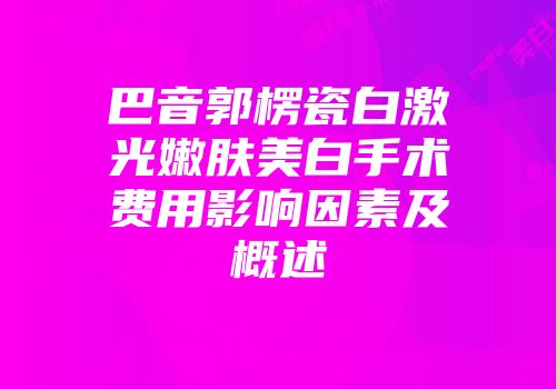 巴音郭楞瓷白激光嫩肤美白手术费用影响因素及概述