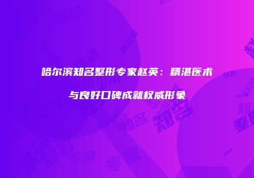 哈尔滨知名整形专家赵英：精湛医术与良好口碑成就权威形象