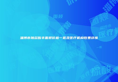 淄博市玻尿酸丰面颊价格一览及医疗机构收费详情