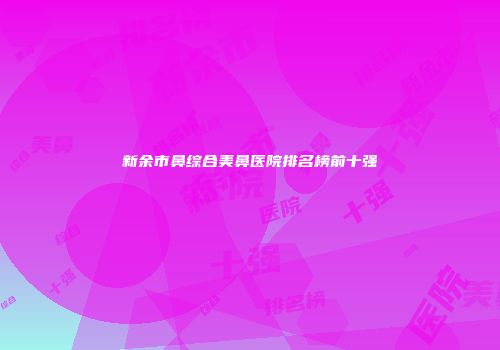 新余市鼻综合美鼻医院排名榜前十强
