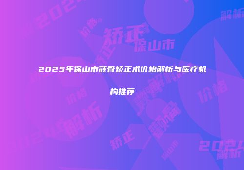 2025年保山市颧骨矫正术价格解析与医疗机构推荐
