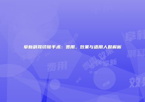 阜新副耳切除手术：费用、效果与适用人群解析