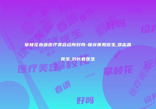 攀枝花春语医疗美容诊所好吗-推荐曹阳医生,邓志鑫医生,刘长春医生