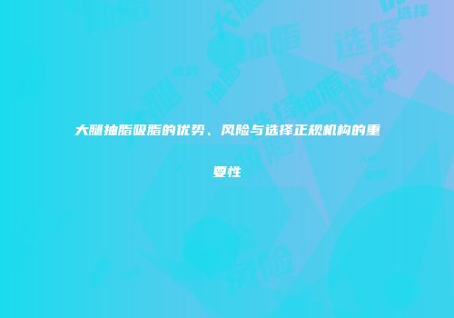 大腿抽脂吸脂的优势、风险与选择正规机构的重要性