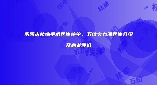 衡阳市祛疤手术医生榜单：五位实力派医生介绍及患者评价