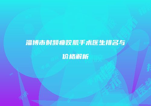 淄博市射频瘦咬肌手术医生排名与价格解析
