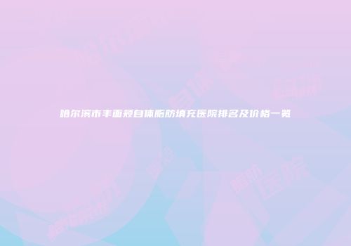 哈尔滨市丰面颊自体脂肪填充医院排名及价格一览