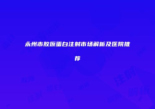 永州市胶原蛋白注射市场解析及医院推荐