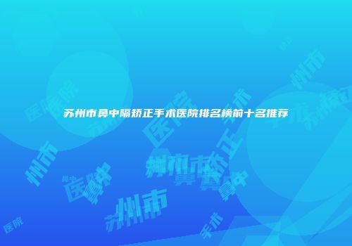 苏州市鼻中隔矫正手术医院排名榜前十名推荐