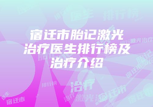 宿迁市胎记激光治疗医生排行榜及治疗介绍