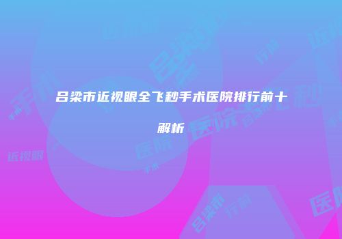 吕梁市近视眼全飞秒手术医院排行前十解析