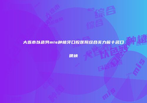 大连市以色列mis种植牙口腔医院综合实力前十名口碑榜