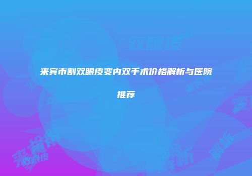 来宾市割双眼皮变内双手术价格解析与医院推荐