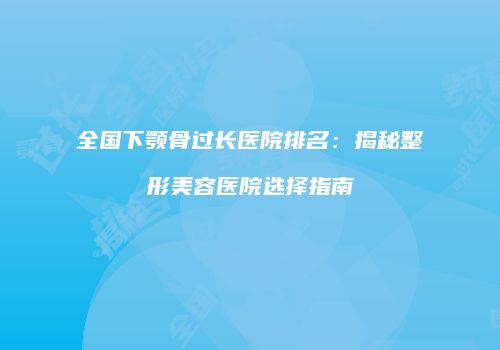 全国下颚骨过长医院排名：揭秘整形美容医院选择指南