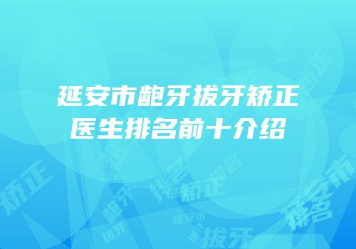 延安市龅牙拔牙矫正医生排名前十介绍